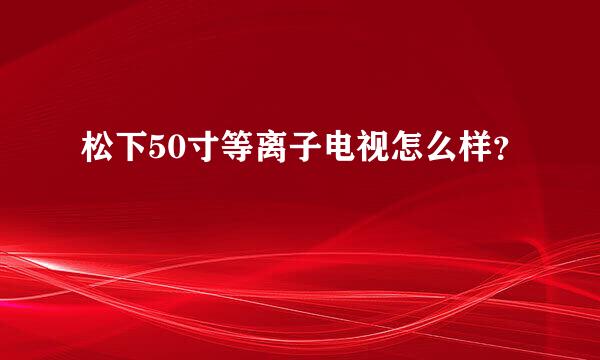 松下50寸等离子电视怎么样？