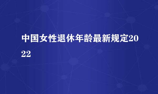 中国女性退休年龄最新规定2022