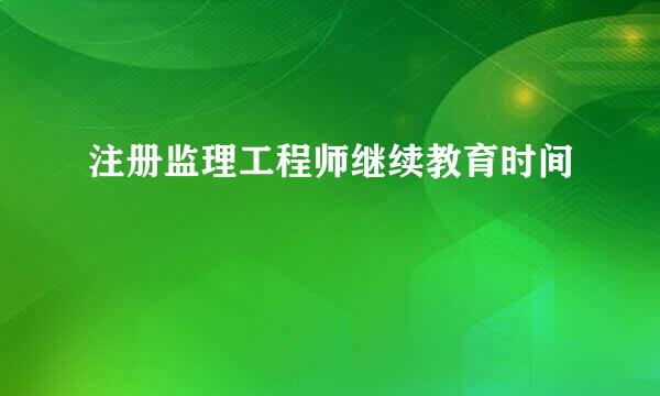 注册监理工程师继续教育时间