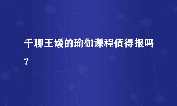 千聊王媛的瑜伽课程值得报吗？