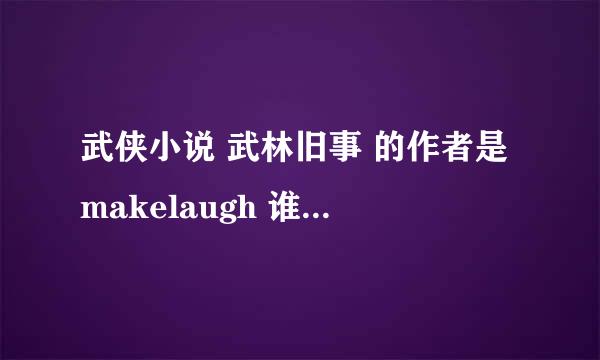 武侠小说 武林旧事 的作者是makelaugh 谁知道有关这位作者的事 最好能告诉我这位大侠为啥不再更新啦