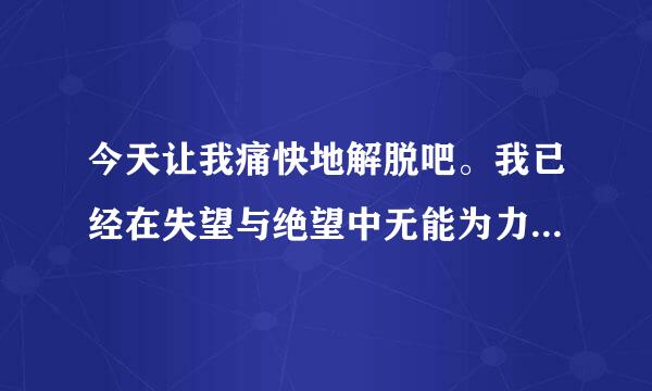 今天让我痛快地解脱吧。我已经在失望与绝望中无能为力。所有的一切都是背叛。我活着就是一个多余的人？