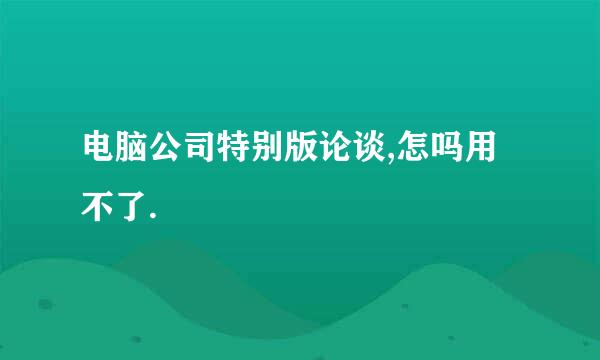 电脑公司特别版论谈,怎吗用不了.