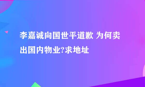 李嘉诚向国世平道歉 为何卖出国内物业?求地址