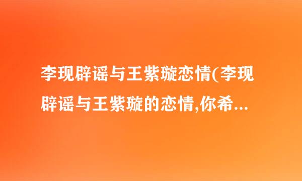 李现辟谣与王紫璇恋情(李现辟谣与王紫璇的恋情,你希望李现和谁在一起)