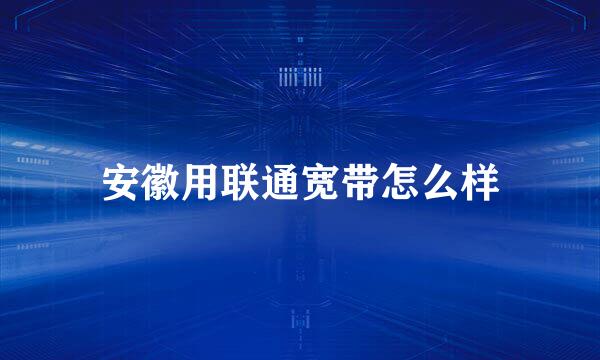 安徽用联通宽带怎么样