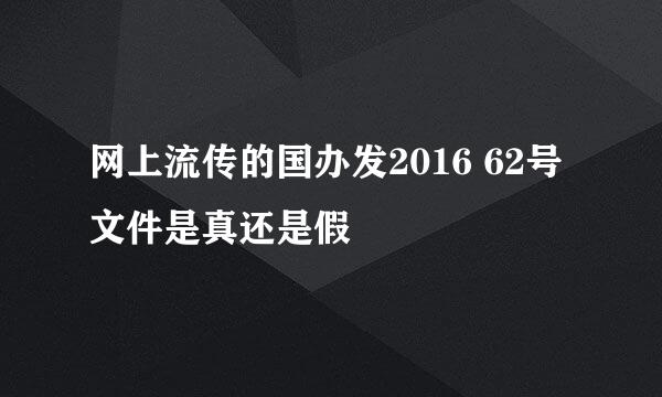 网上流传的国办发2016 62号文件是真还是假