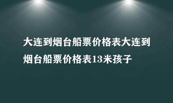 大连到烟台船票价格表大连到烟台船票价格表13米孩子