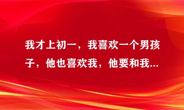 我才上初一，我喜欢一个男孩子，他也喜欢我，他要和我发生关系，我该怎么办啊？