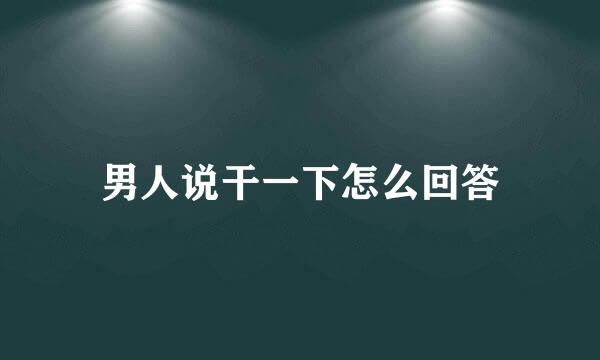 男人说干一下怎么回答