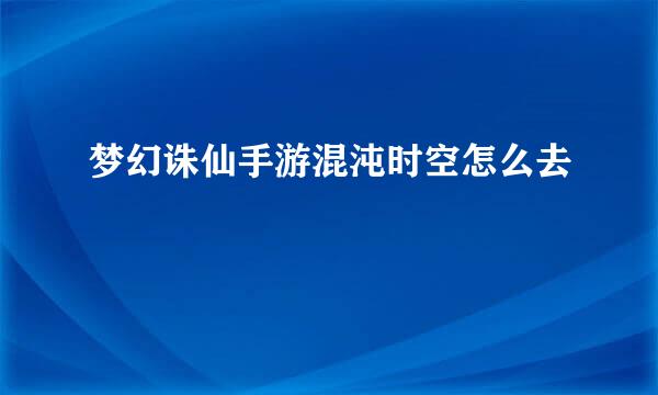 梦幻诛仙手游混沌时空怎么去