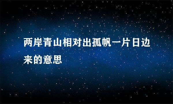 两岸青山相对出孤帆一片日边来的意思