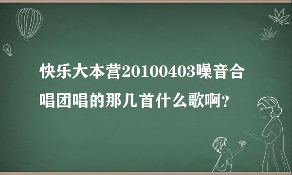 快乐大本营20100403噪音合唱团唱的那几首什么歌啊？