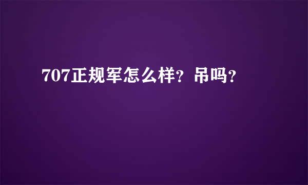 707正规军怎么样？吊吗？