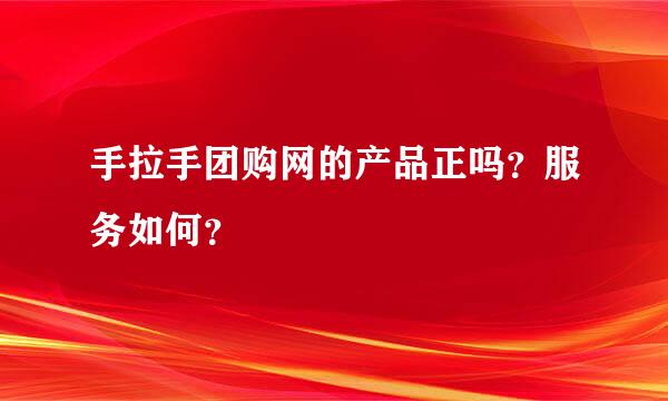 手拉手团购网的产品正吗？服务如何？