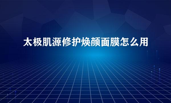 太极肌源修护焕颜面膜怎么用