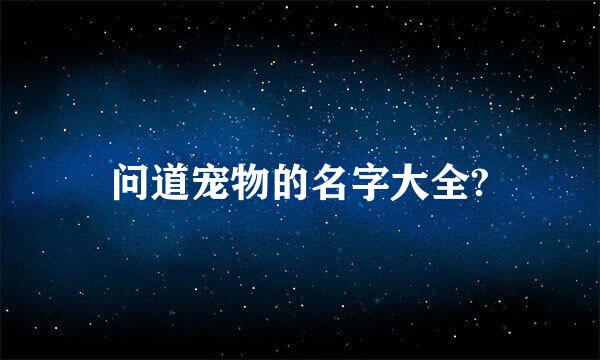 问道宠物的名字大全?