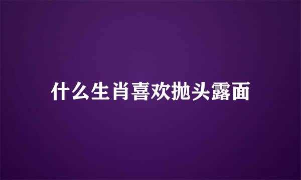 什么生肖喜欢抛头露面