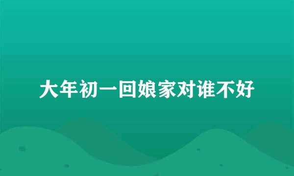 大年初一回娘家对谁不好