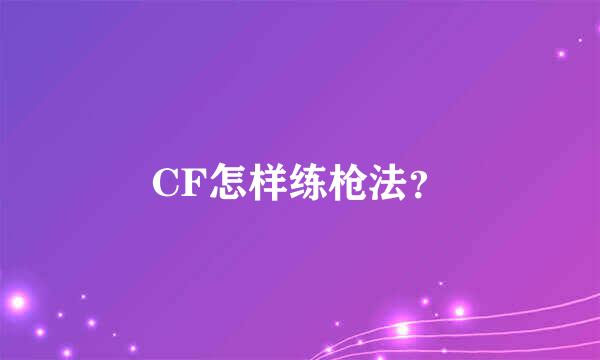 CF怎样练枪法？