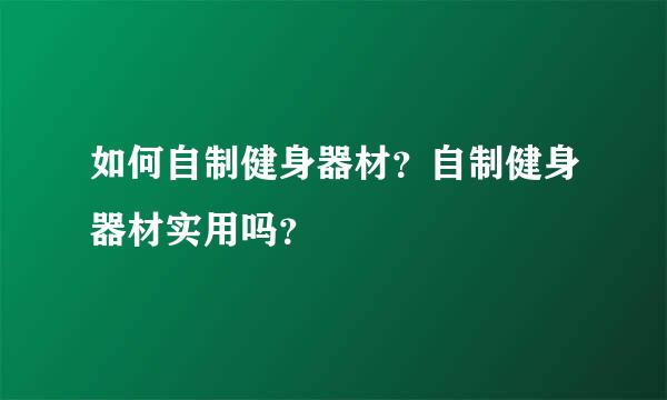 如何自制健身器材？自制健身器材实用吗？