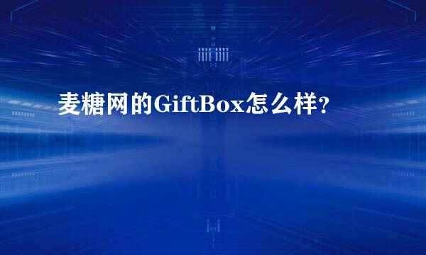 麦糖网的GiftBox怎么样？