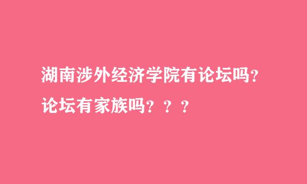 湖南涉外经济学院有论坛吗？论坛有家族吗？？？