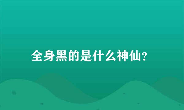 全身黑的是什么神仙？