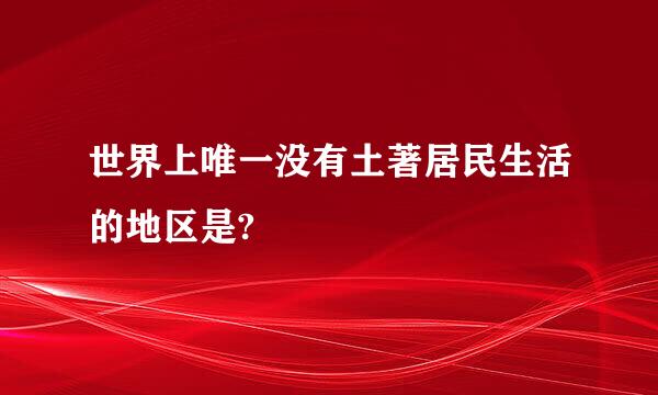 世界上唯一没有土著居民生活的地区是?