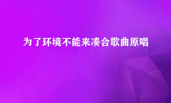 为了环境不能来凑合歌曲原唱