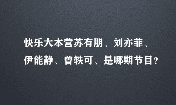 快乐大本营苏有朋、刘亦菲、伊能静、曾轶可、是哪期节目？