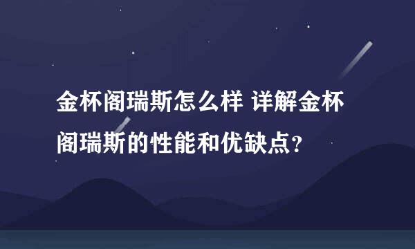 金杯阁瑞斯怎么样 详解金杯阁瑞斯的性能和优缺点？