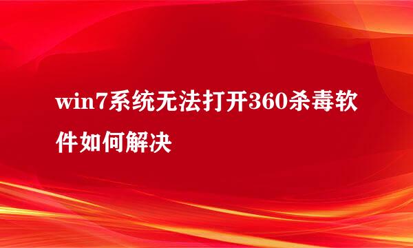 win7系统无法打开360杀毒软件如何解决