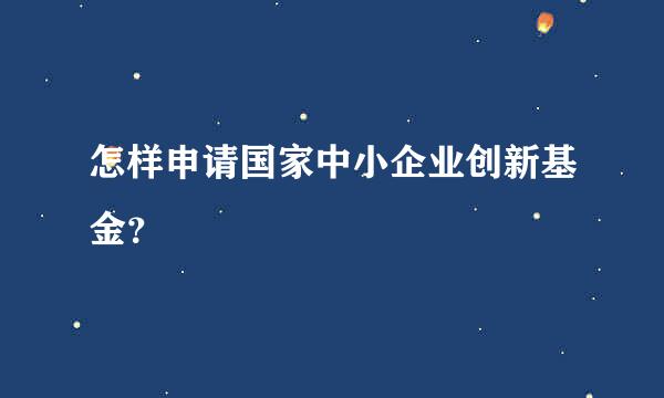 怎样申请国家中小企业创新基金？