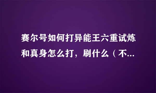 赛尔号如何打异能王六重试炼和真身怎么打，刷什么（不要RP）写详细说明刷什么非特性特质