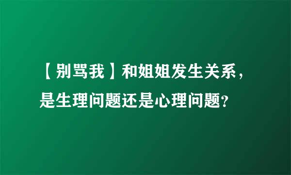 【别骂我】和姐姐发生关系，是生理问题还是心理问题？