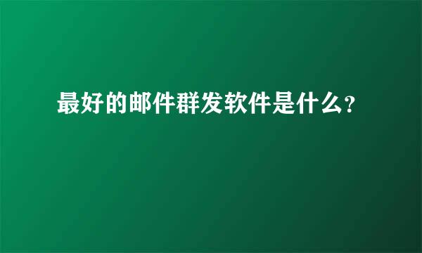 最好的邮件群发软件是什么？