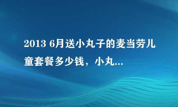 2013 6月送小丸子的麦当劳儿童套餐多少钱，小丸子能单买么