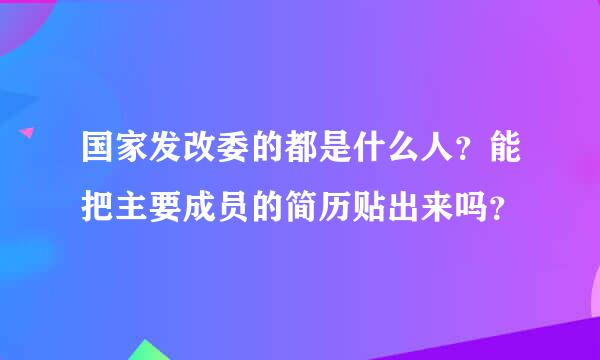 国家发改委的都是什么人？能把主要成员的简历贴出来吗？