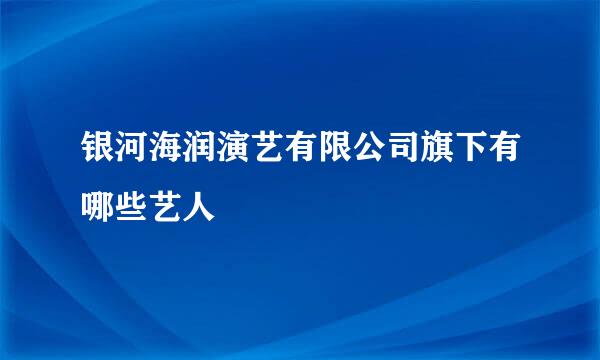 银河海润演艺有限公司旗下有哪些艺人