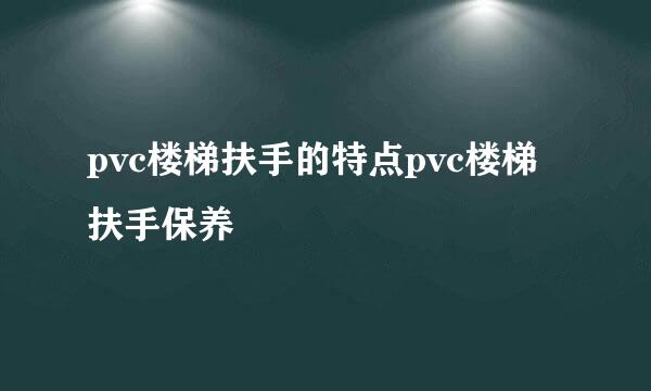 pvc楼梯扶手的特点pvc楼梯扶手保养