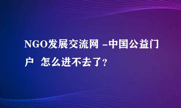 NGO发展交流网 -中国公益门户  怎么进不去了？