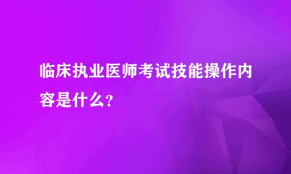 临床执业医师考试技能操作内容是什么？