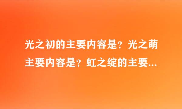 光之初的主要内容是？光之萌主要内容是？虹之绽的主要内容是？