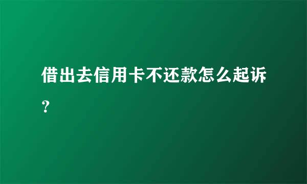 借出去信用卡不还款怎么起诉？