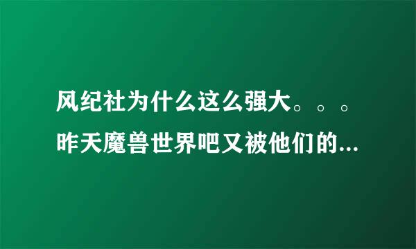 风纪社为什么这么强大。。。昨天魔兽世界吧又被他们的社长小雨给拆了。。