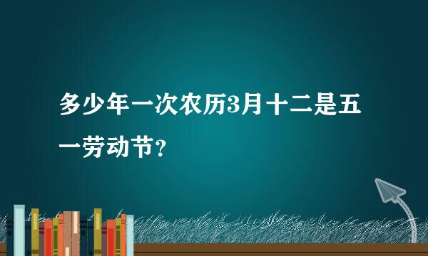 多少年一次农历3月十二是五一劳动节？