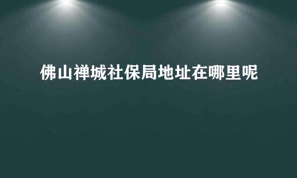 佛山禅城社保局地址在哪里呢