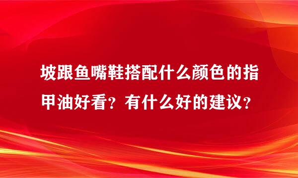 坡跟鱼嘴鞋搭配什么颜色的指甲油好看？有什么好的建议？