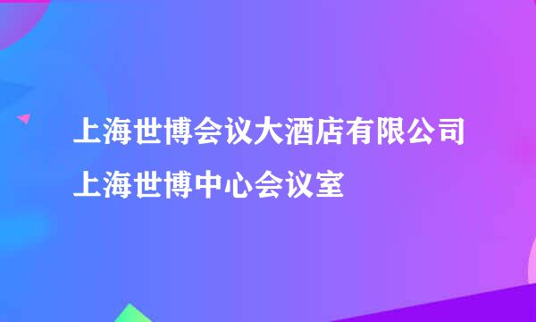 上海世博会议大酒店有限公司上海世博中心会议室